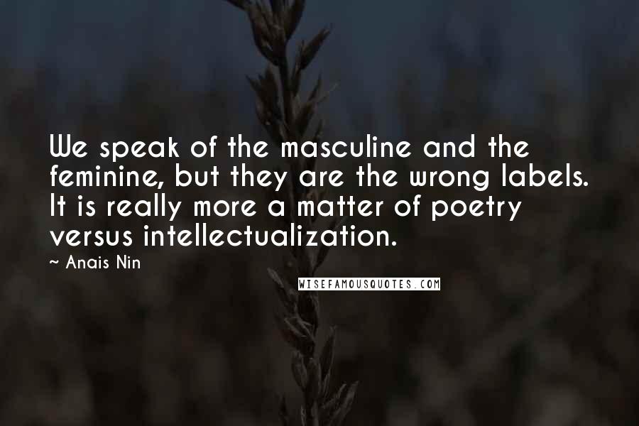 Anais Nin Quotes: We speak of the masculine and the feminine, but they are the wrong labels. It is really more a matter of poetry versus intellectualization.