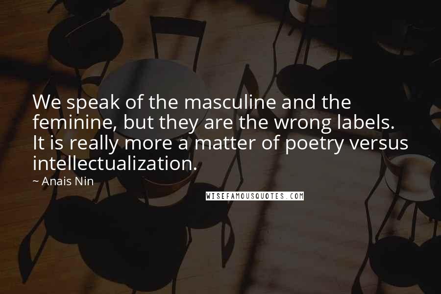 Anais Nin Quotes: We speak of the masculine and the feminine, but they are the wrong labels. It is really more a matter of poetry versus intellectualization.