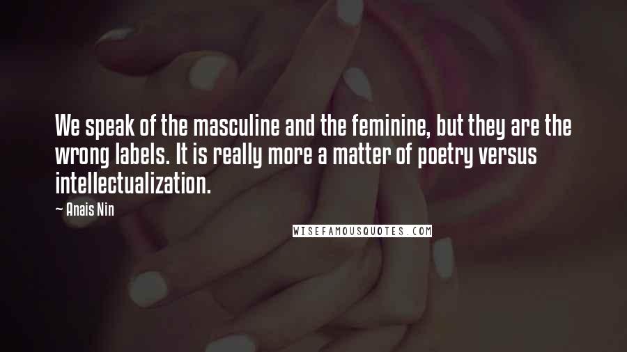Anais Nin Quotes: We speak of the masculine and the feminine, but they are the wrong labels. It is really more a matter of poetry versus intellectualization.