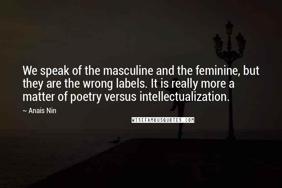 Anais Nin Quotes: We speak of the masculine and the feminine, but they are the wrong labels. It is really more a matter of poetry versus intellectualization.