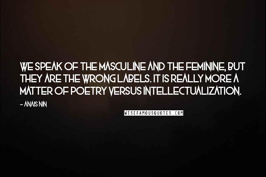 Anais Nin Quotes: We speak of the masculine and the feminine, but they are the wrong labels. It is really more a matter of poetry versus intellectualization.