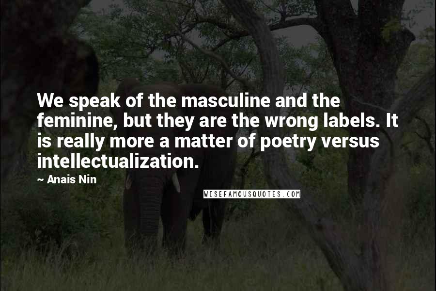 Anais Nin Quotes: We speak of the masculine and the feminine, but they are the wrong labels. It is really more a matter of poetry versus intellectualization.