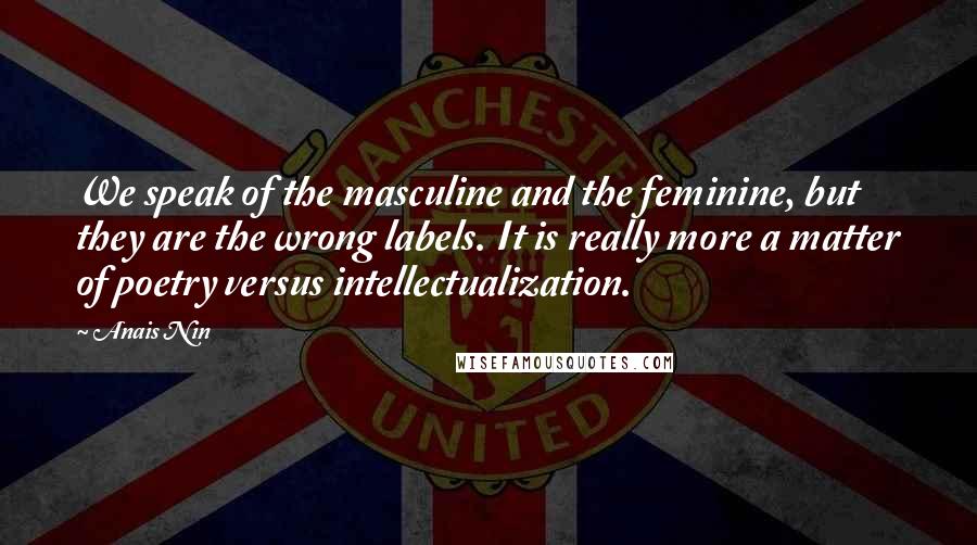 Anais Nin Quotes: We speak of the masculine and the feminine, but they are the wrong labels. It is really more a matter of poetry versus intellectualization.