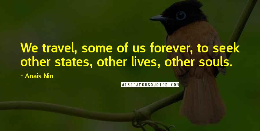 Anais Nin Quotes: We travel, some of us forever, to seek other states, other lives, other souls.