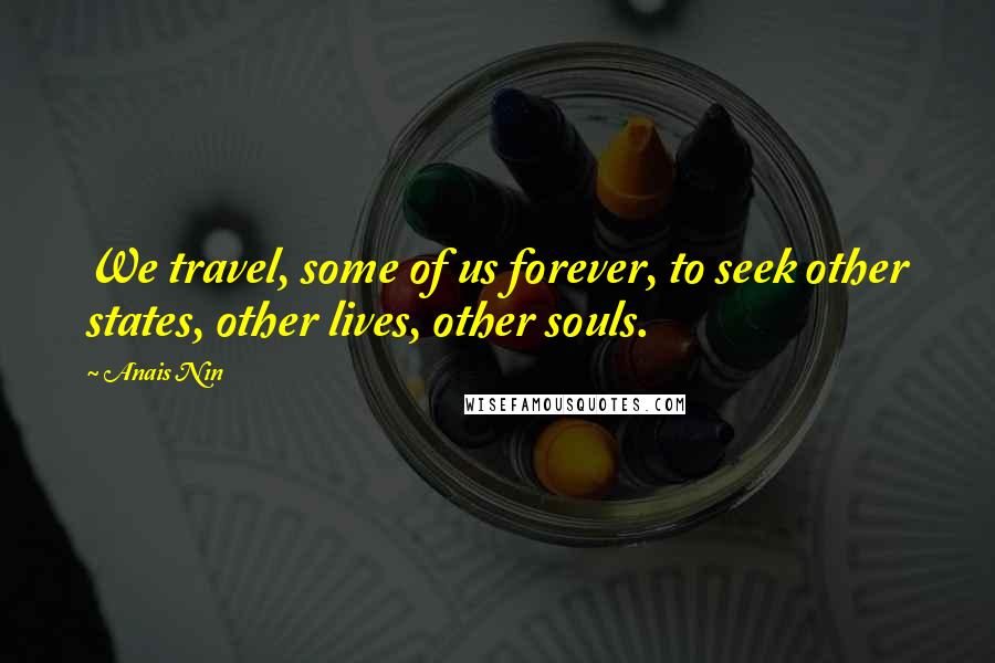 Anais Nin Quotes: We travel, some of us forever, to seek other states, other lives, other souls.