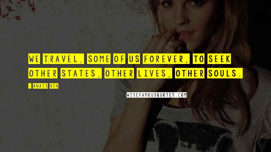 Anais Nin Quotes: We travel, some of us forever, to seek other states, other lives, other souls.