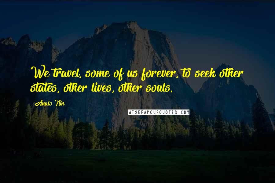 Anais Nin Quotes: We travel, some of us forever, to seek other states, other lives, other souls.
