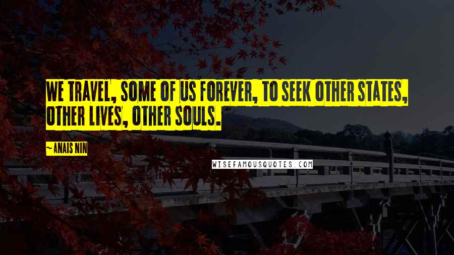Anais Nin Quotes: We travel, some of us forever, to seek other states, other lives, other souls.