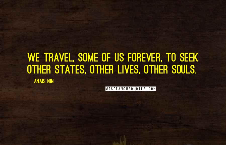 Anais Nin Quotes: We travel, some of us forever, to seek other states, other lives, other souls.