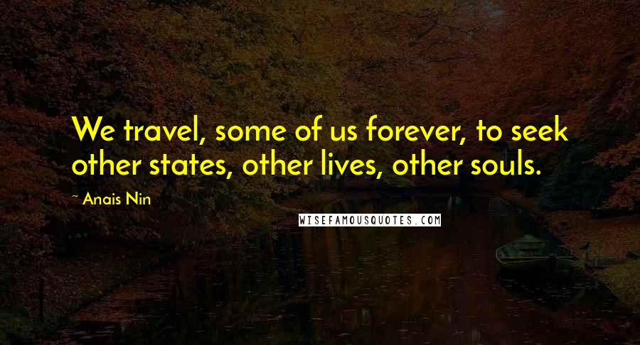 Anais Nin Quotes: We travel, some of us forever, to seek other states, other lives, other souls.