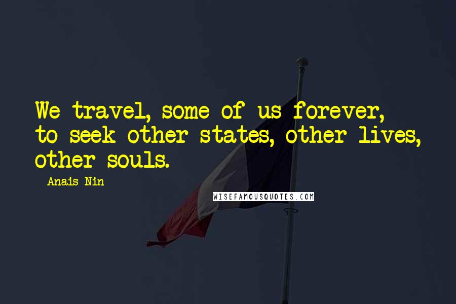 Anais Nin Quotes: We travel, some of us forever, to seek other states, other lives, other souls.