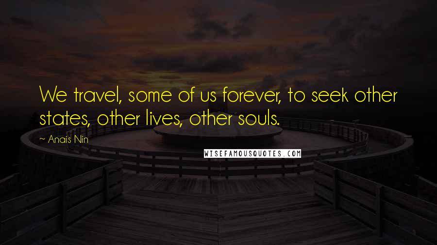 Anais Nin Quotes: We travel, some of us forever, to seek other states, other lives, other souls.