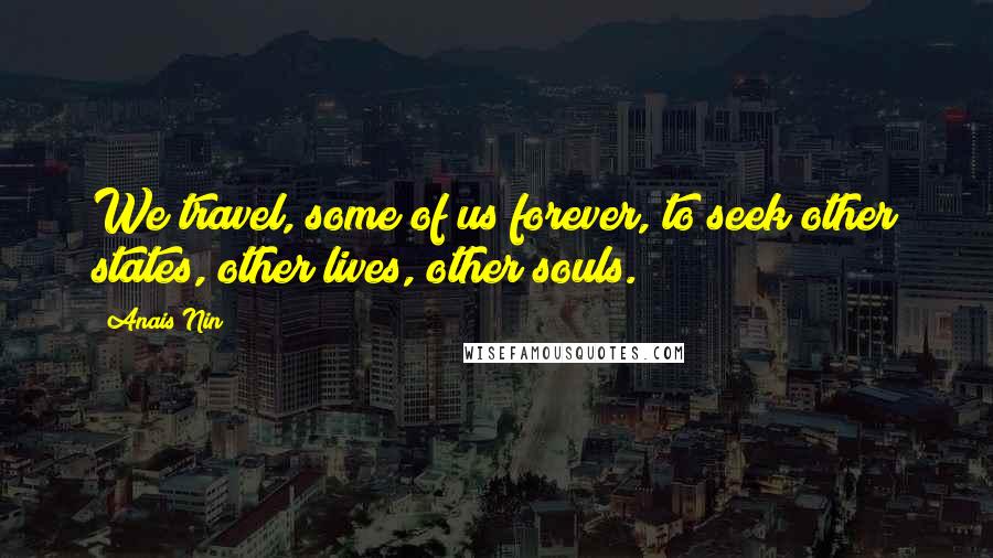 Anais Nin Quotes: We travel, some of us forever, to seek other states, other lives, other souls.