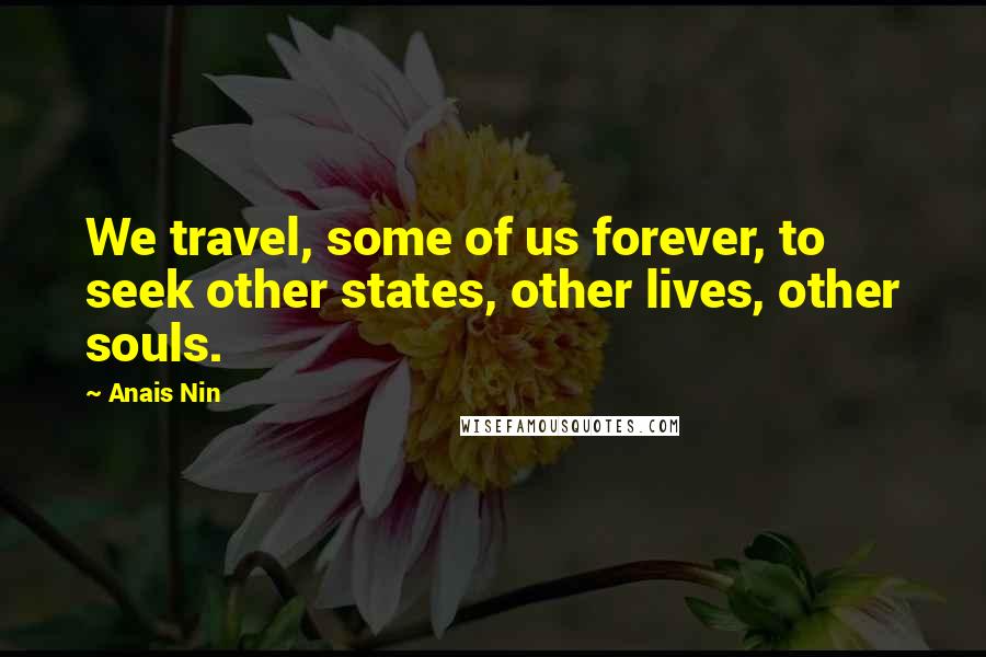 Anais Nin Quotes: We travel, some of us forever, to seek other states, other lives, other souls.