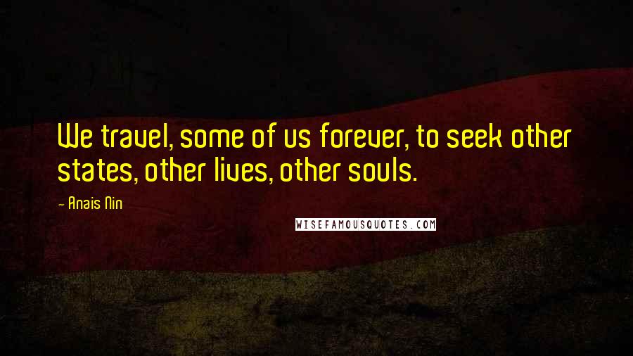 Anais Nin Quotes: We travel, some of us forever, to seek other states, other lives, other souls.
