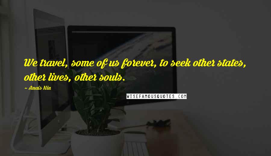 Anais Nin Quotes: We travel, some of us forever, to seek other states, other lives, other souls.