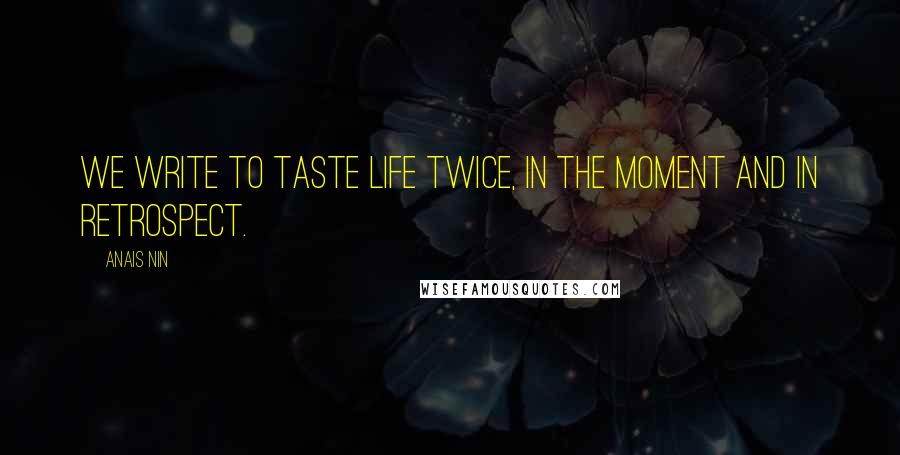 Anais Nin Quotes: We write to taste life twice, in the moment and in retrospect.