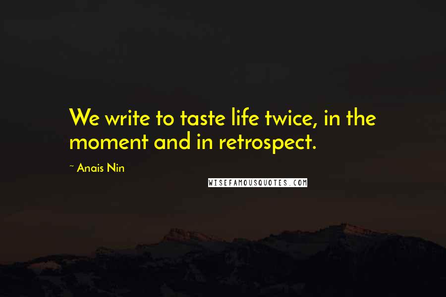 Anais Nin Quotes: We write to taste life twice, in the moment and in retrospect.
