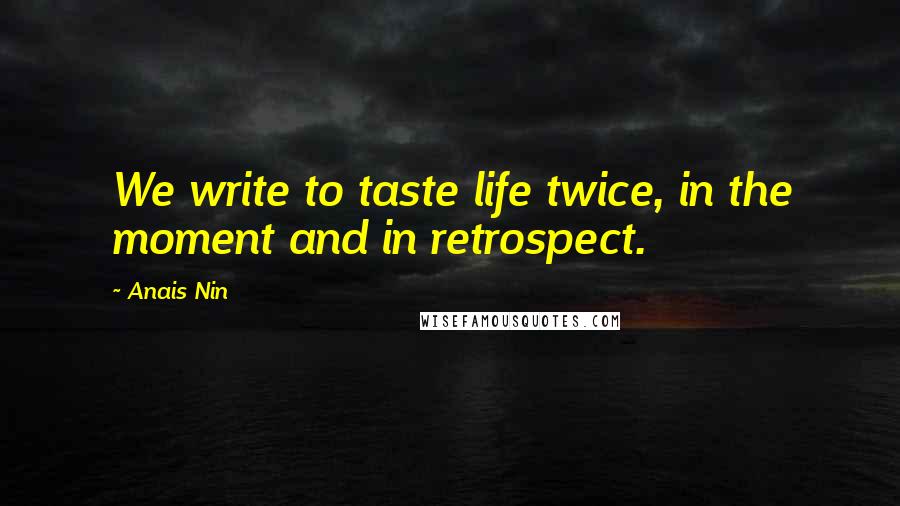 Anais Nin Quotes: We write to taste life twice, in the moment and in retrospect.