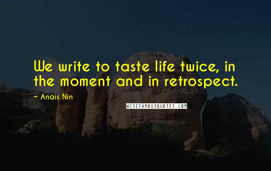 Anais Nin Quotes: We write to taste life twice, in the moment and in retrospect.