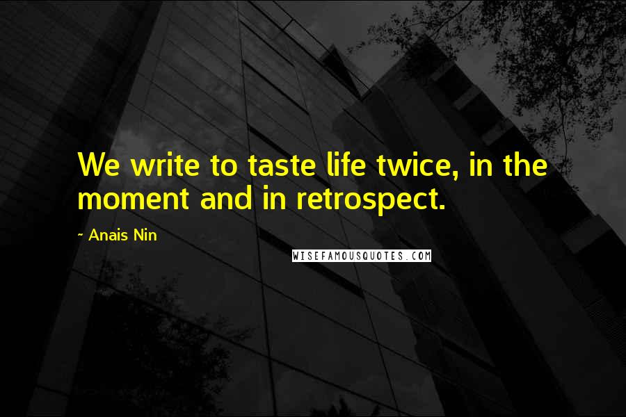 Anais Nin Quotes: We write to taste life twice, in the moment and in retrospect.