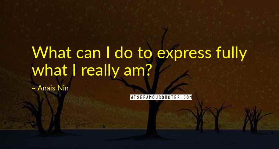 Anais Nin Quotes: What can I do to express fully what I really am?