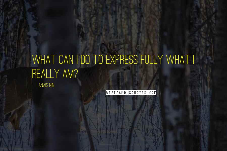 Anais Nin Quotes: What can I do to express fully what I really am?