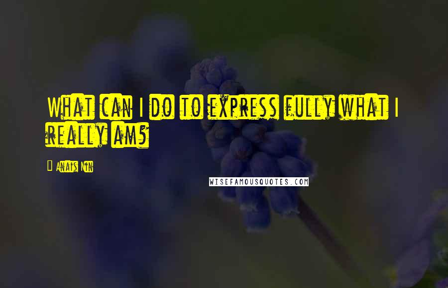 Anais Nin Quotes: What can I do to express fully what I really am?