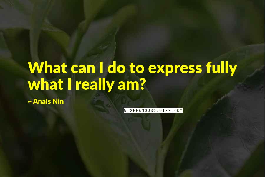Anais Nin Quotes: What can I do to express fully what I really am?