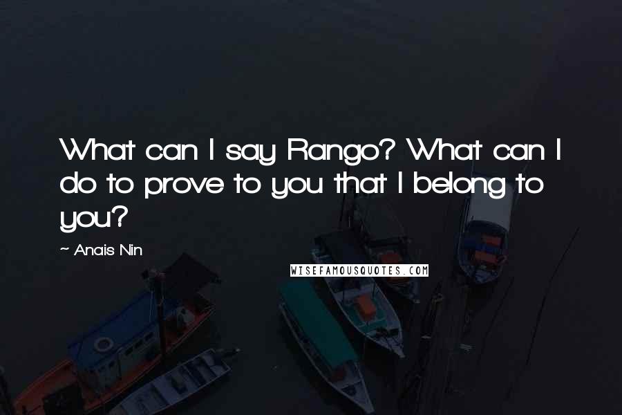 Anais Nin Quotes: What can I say Rango? What can I do to prove to you that I belong to you?