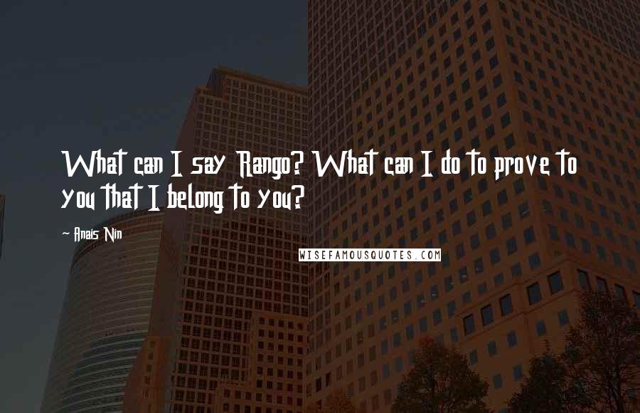 Anais Nin Quotes: What can I say Rango? What can I do to prove to you that I belong to you?