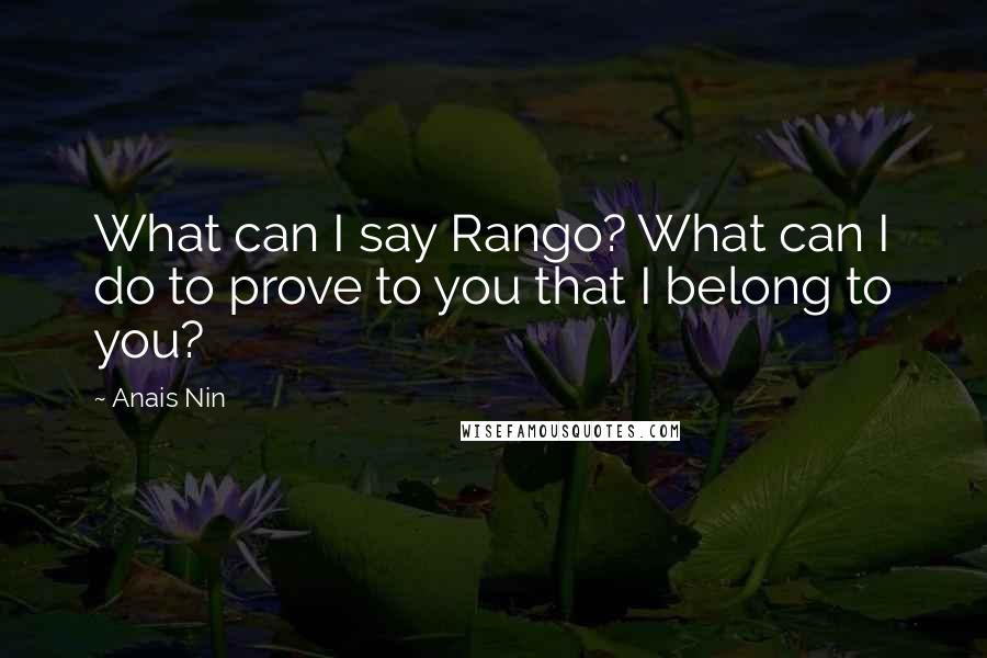 Anais Nin Quotes: What can I say Rango? What can I do to prove to you that I belong to you?