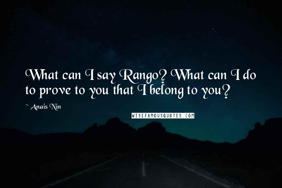 Anais Nin Quotes: What can I say Rango? What can I do to prove to you that I belong to you?