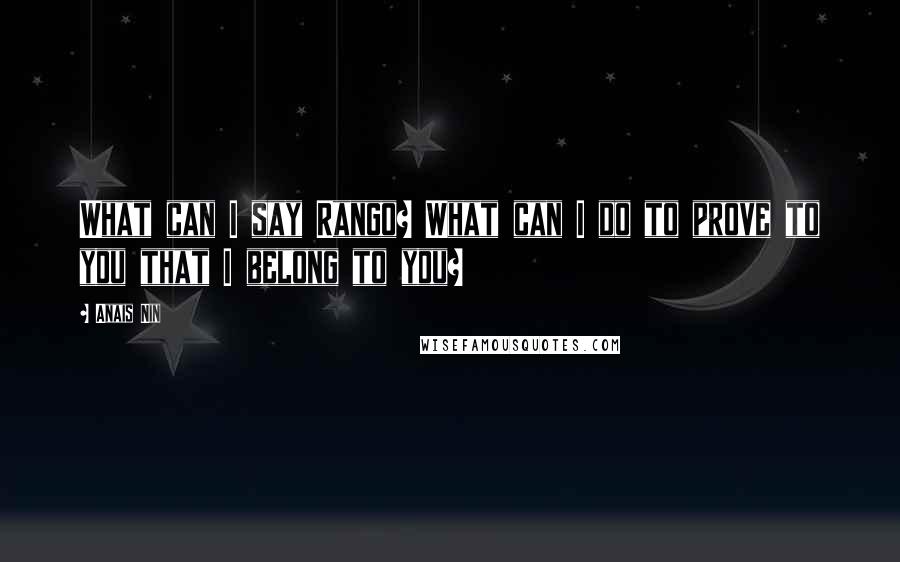 Anais Nin Quotes: What can I say Rango? What can I do to prove to you that I belong to you?