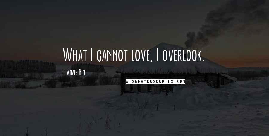 Anais Nin Quotes: What I cannot love, I overlook.