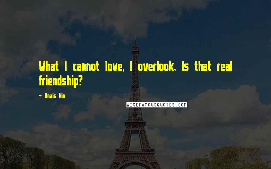 Anais Nin Quotes: What I cannot love, I overlook. Is that real friendship?