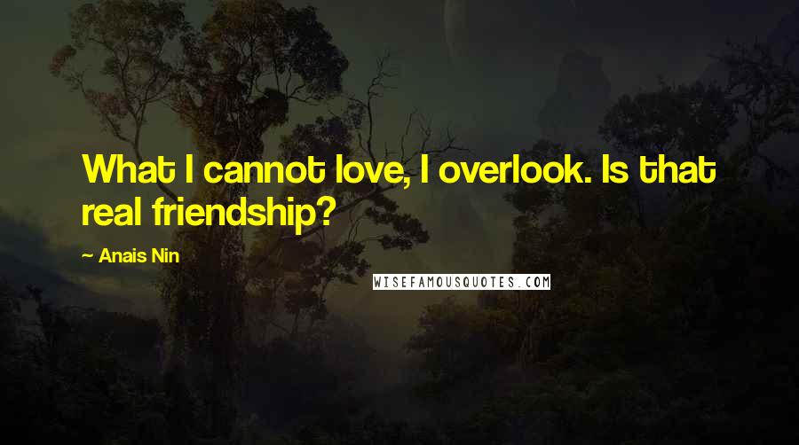 Anais Nin Quotes: What I cannot love, I overlook. Is that real friendship?