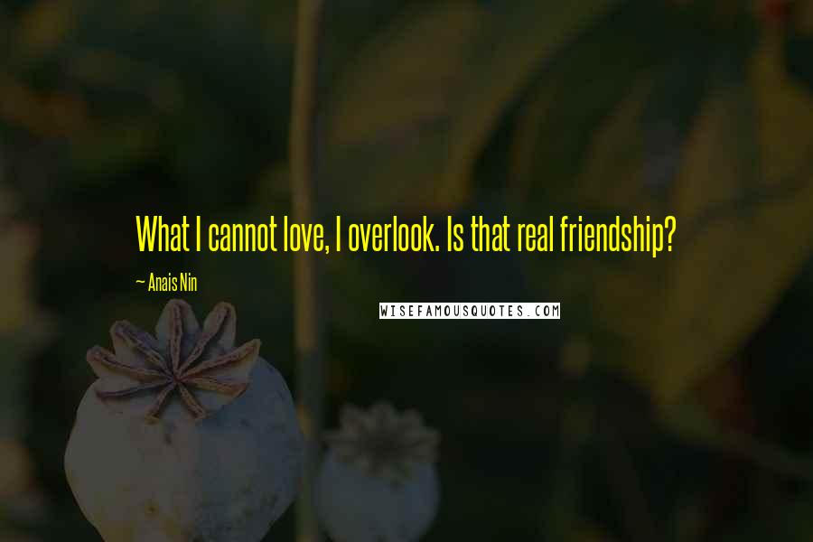 Anais Nin Quotes: What I cannot love, I overlook. Is that real friendship?
