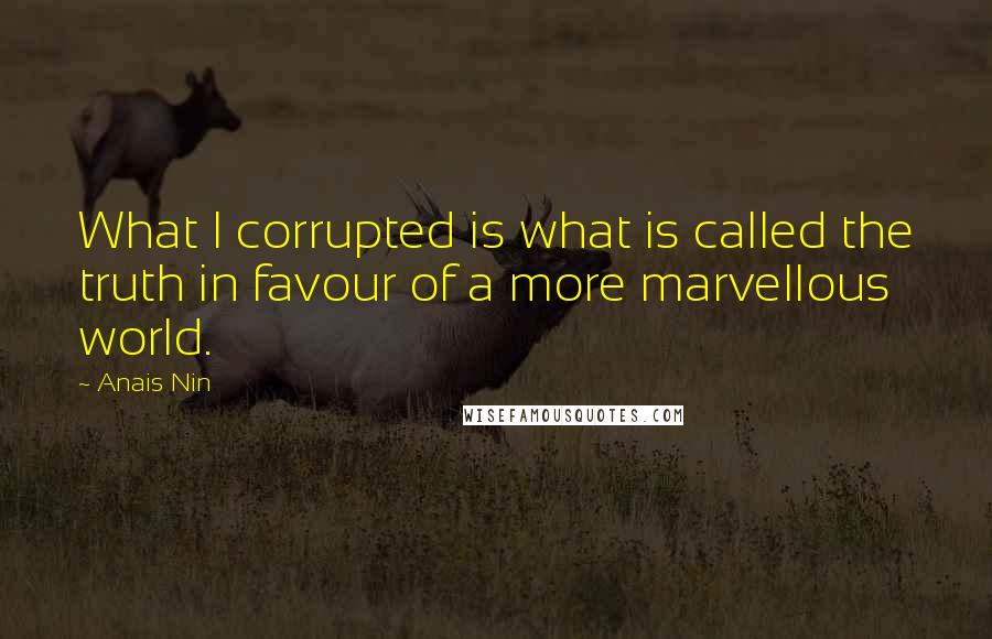 Anais Nin Quotes: What I corrupted is what is called the truth in favour of a more marvellous world.