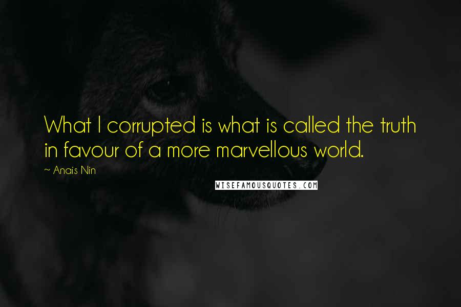 Anais Nin Quotes: What I corrupted is what is called the truth in favour of a more marvellous world.