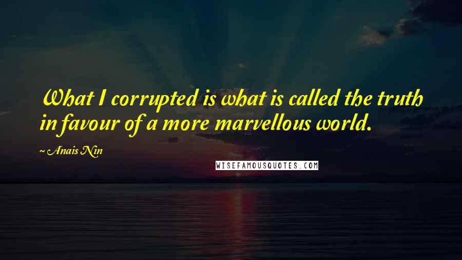 Anais Nin Quotes: What I corrupted is what is called the truth in favour of a more marvellous world.