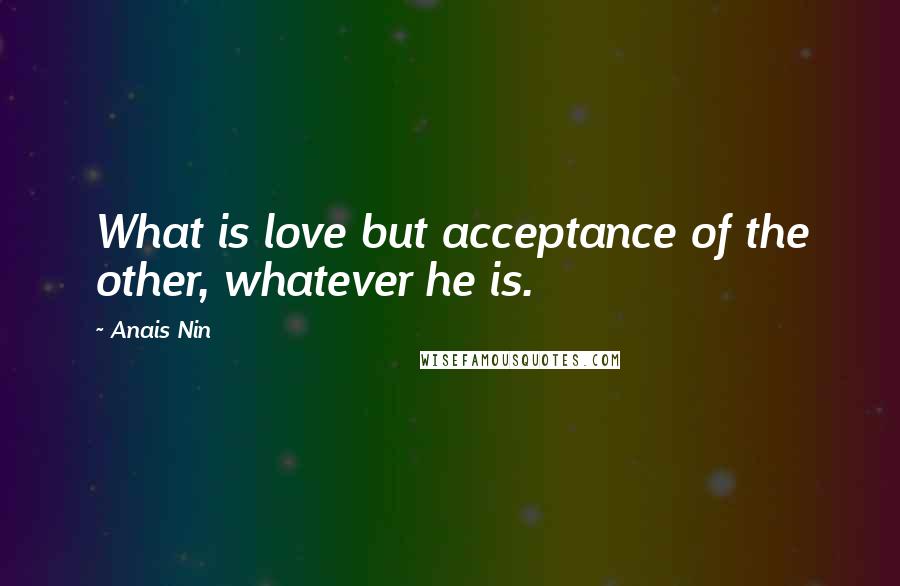 Anais Nin Quotes: What is love but acceptance of the other, whatever he is.