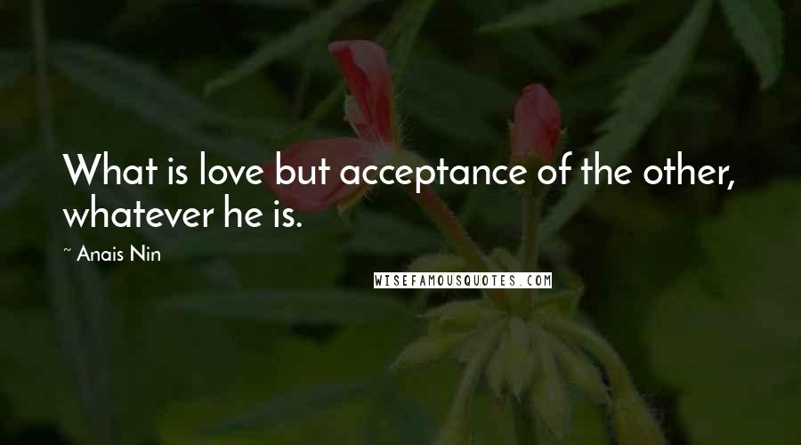 Anais Nin Quotes: What is love but acceptance of the other, whatever he is.