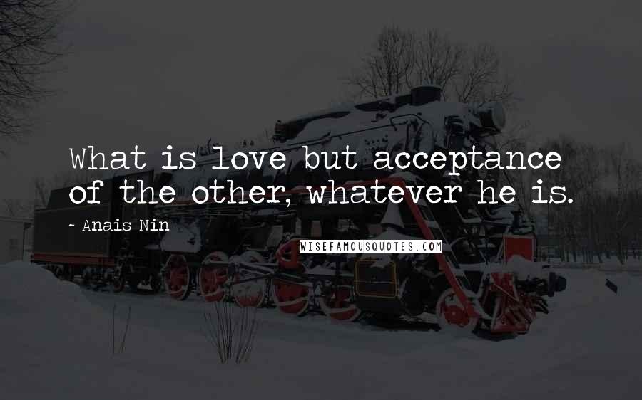 Anais Nin Quotes: What is love but acceptance of the other, whatever he is.