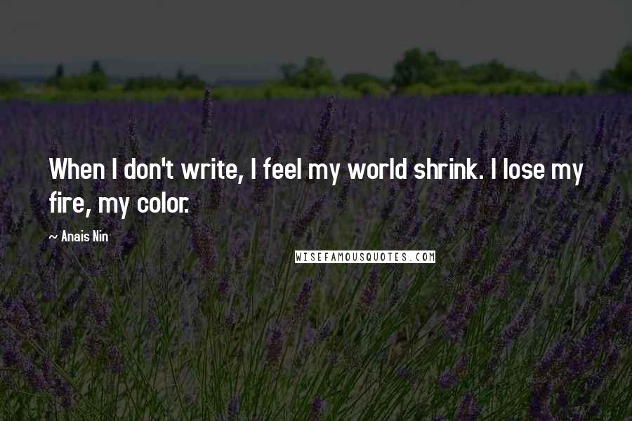 Anais Nin Quotes: When I don't write, I feel my world shrink. I lose my fire, my color.