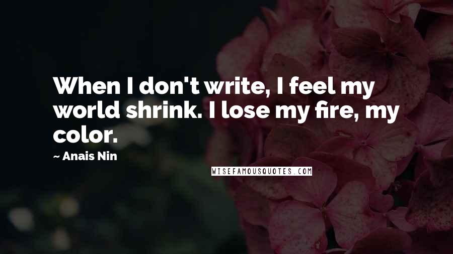 Anais Nin Quotes: When I don't write, I feel my world shrink. I lose my fire, my color.