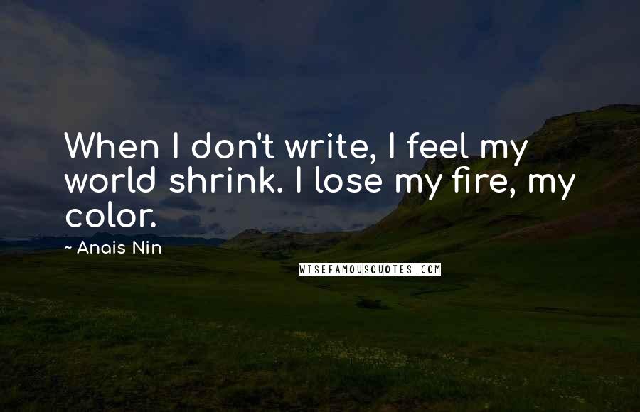 Anais Nin Quotes: When I don't write, I feel my world shrink. I lose my fire, my color.