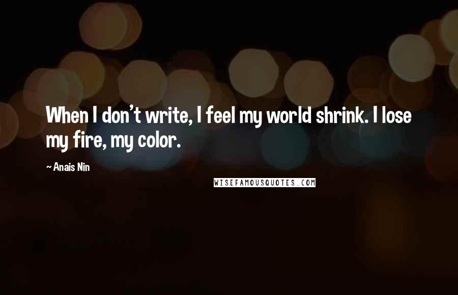 Anais Nin Quotes: When I don't write, I feel my world shrink. I lose my fire, my color.