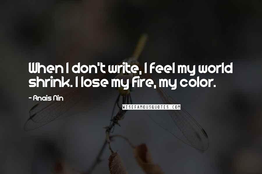 Anais Nin Quotes: When I don't write, I feel my world shrink. I lose my fire, my color.