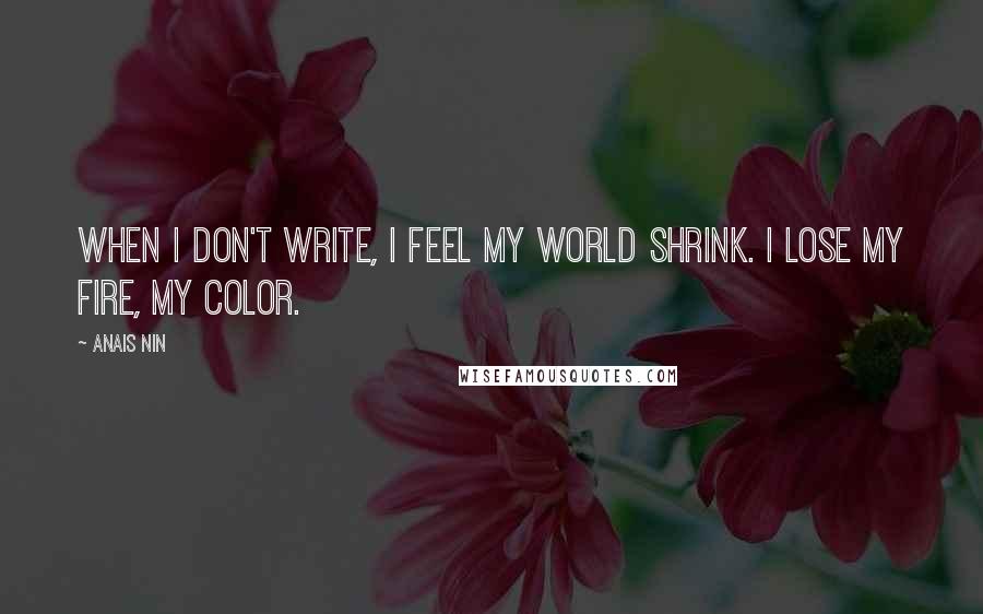 Anais Nin Quotes: When I don't write, I feel my world shrink. I lose my fire, my color.